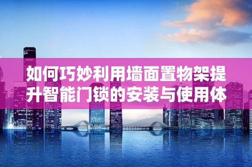 如何巧妙利用墙面置物架提升智能门锁的安装与使用体验？