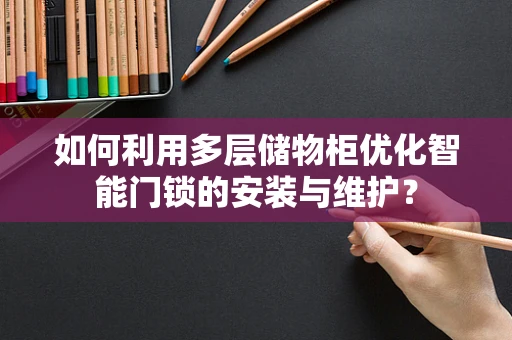 如何利用多层储物柜优化智能门锁的安装与维护？