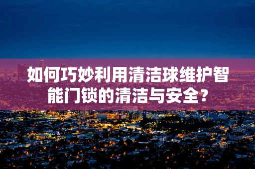 如何巧妙利用清洁球维护智能门锁的清洁与安全？