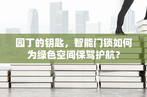 园丁的钥匙，智能门锁如何为绿色空间保驾护航？