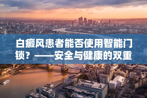 白癜风患者能否使用智能门锁？——安全与健康的双重考量