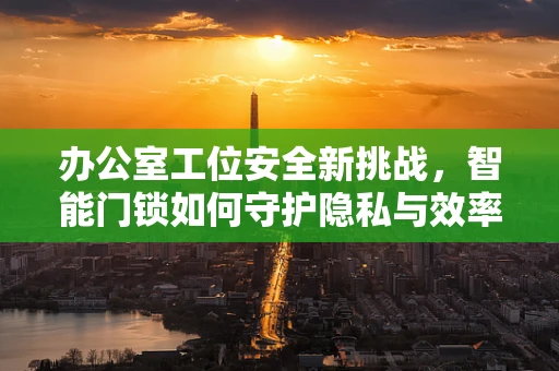 办公室工位安全新挑战，智能门锁如何守护隐私与效率？
