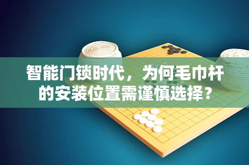 智能门锁时代，为何毛巾杆的安装位置需谨慎选择？