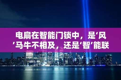 电扇在智能门锁中，是‘风’马牛不相及，还是‘智’能联动新宠？