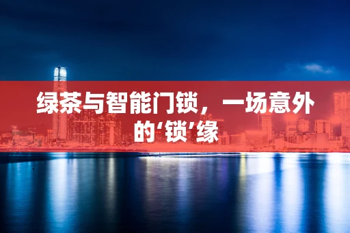 绿茶与智能门锁，一场意外的‘锁’缘
