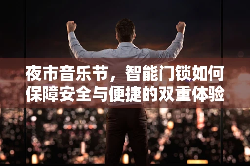 夜市音乐节，智能门锁如何保障安全与便捷的双重体验？