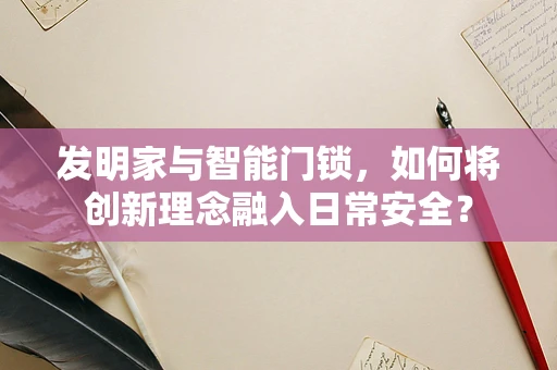 发明家与智能门锁，如何将创新理念融入日常安全？