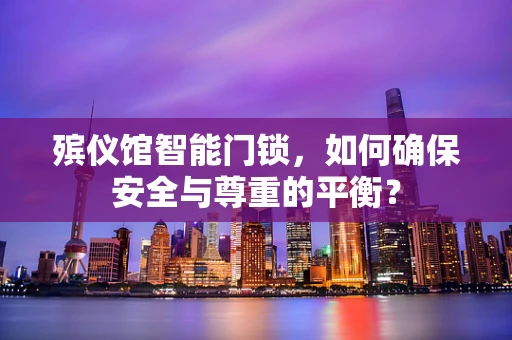 殡仪馆智能门锁，如何确保安全与尊重的平衡？