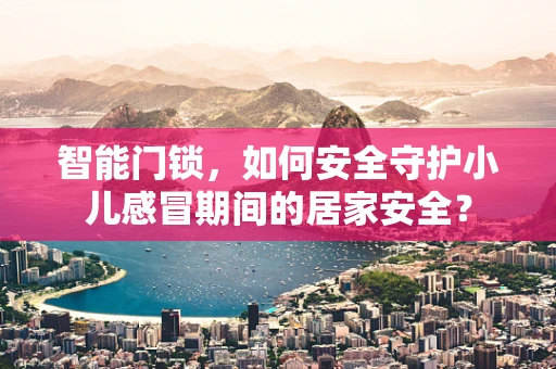 智能门锁，如何安全守护小儿感冒期间的居家安全？