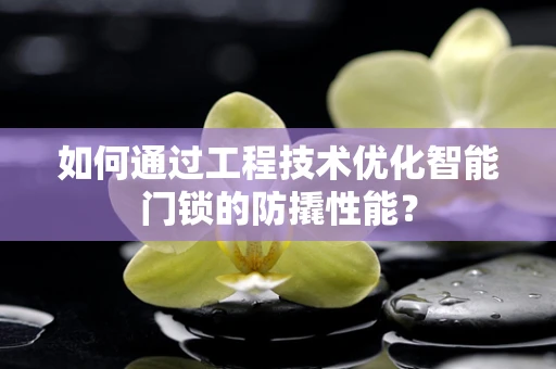 如何通过工程技术优化智能门锁的防撬性能？