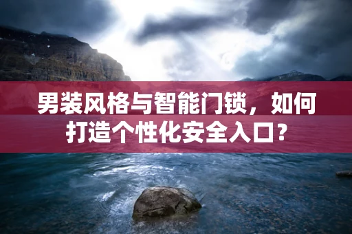 男装风格与智能门锁，如何打造个性化安全入口？