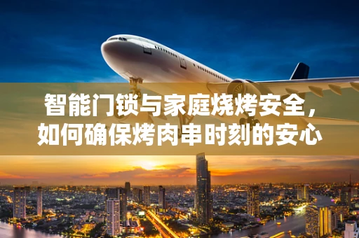 智能门锁与家庭烧烤安全，如何确保烤肉串时刻的安心？