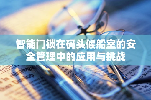 智能门锁在码头候船室的安全管理中的应用与挑战