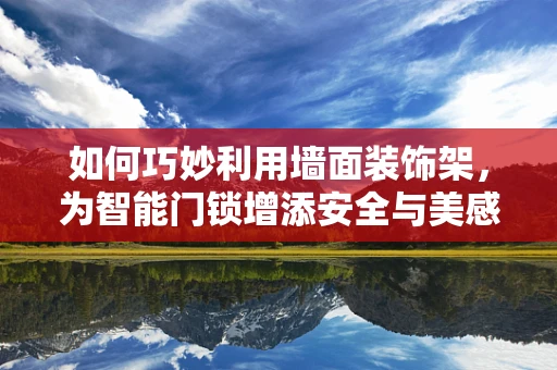 如何巧妙利用墙面装饰架，为智能门锁增添安全与美感的双重保障？