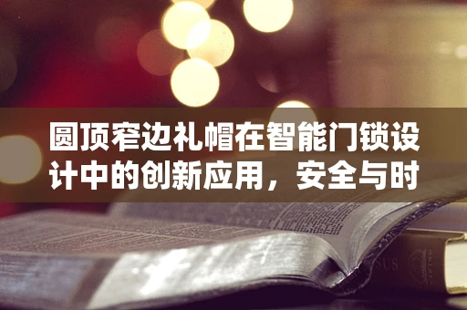 圆顶窄边礼帽在智能门锁设计中的创新应用，安全与时尚的完美融合？
