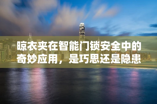 晾衣夹在智能门锁安全中的奇妙应用，是巧思还是隐患？