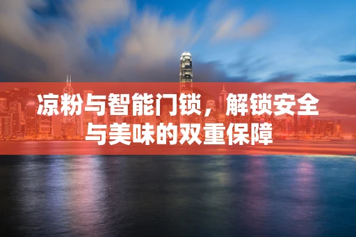 凉粉与智能门锁，解锁安全与美味的双重保障
