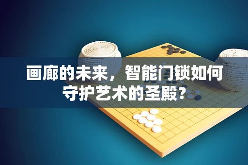 画廊的未来，智能门锁如何守护艺术的圣殿？
