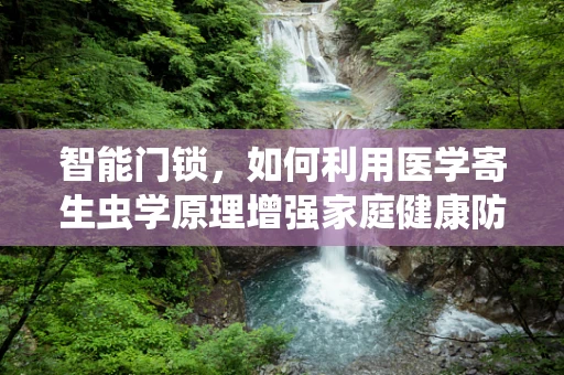 智能门锁，如何利用医学寄生虫学原理增强家庭健康防护？