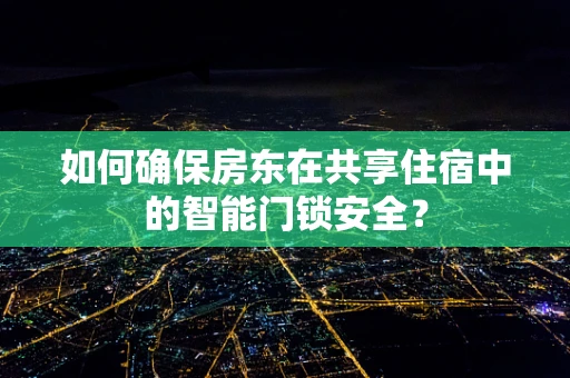 如何确保房东在共享住宿中的智能门锁安全？