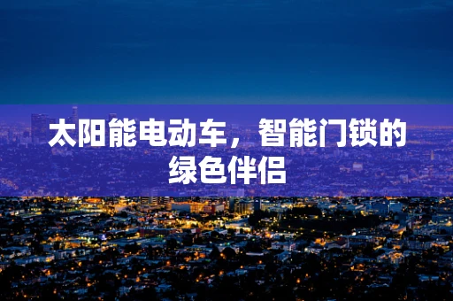 太阳能电动车，智能门锁的绿色伴侣