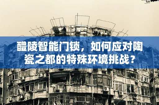 醴陵智能门锁，如何应对陶瓷之都的特殊环境挑战？