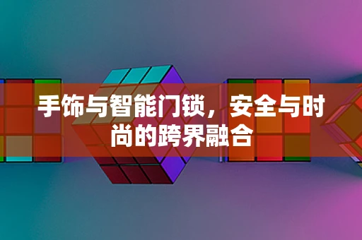 手饰与智能门锁，安全与时尚的跨界融合