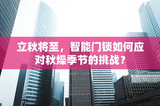 立秋将至，智能门锁如何应对秋燥季节的挑战？