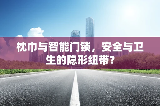 枕巾与智能门锁，安全与卫生的隐形纽带？