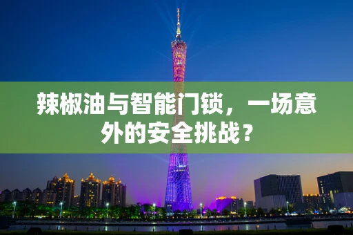 辣椒油与智能门锁，一场意外的安全挑战？