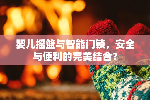 婴儿摇篮与智能门锁，安全与便利的完美结合？