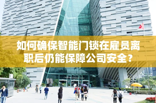 如何确保智能门锁在雇员离职后仍能保障公司安全？