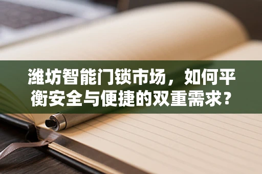 潍坊智能门锁市场，如何平衡安全与便捷的双重需求？