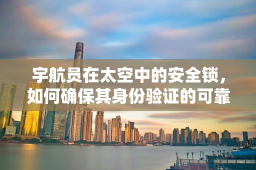 宇航员在太空中的安全锁，如何确保其身份验证的可靠性？