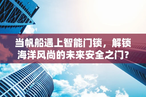 当帆船遇上智能门锁，解锁海洋风尚的未来安全之门？
