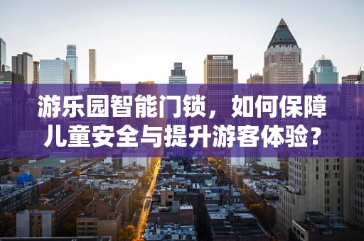 游乐园智能门锁，如何保障儿童安全与提升游客体验？