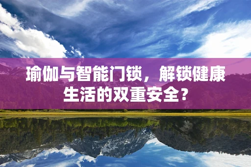 瑜伽与智能门锁，解锁健康生活的双重安全？