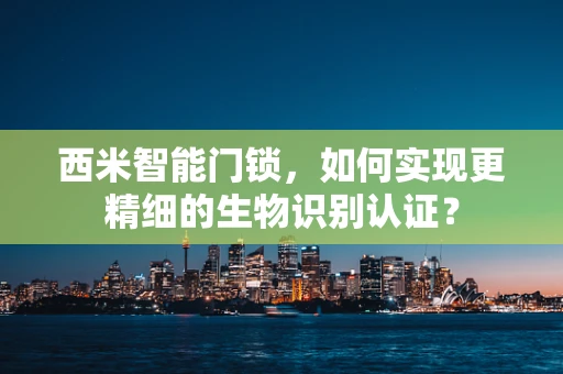 西米智能门锁，如何实现更精细的生物识别认证？