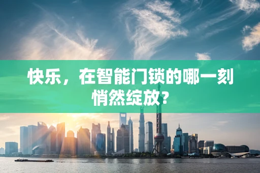 快乐，在智能门锁的哪一刻悄然绽放？