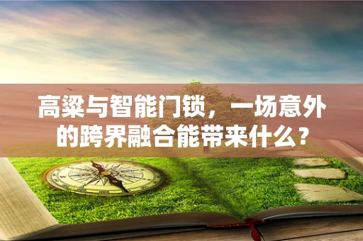 高粱与智能门锁，一场意外的跨界融合能带来什么？