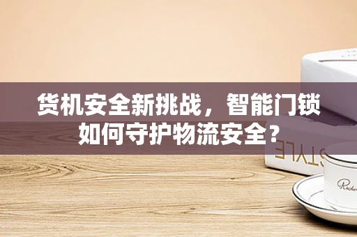 货机安全新挑战，智能门锁如何守护物流安全？