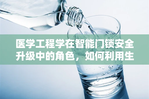 医学工程学在智能门锁安全升级中的角色，如何利用生物识别技术保障健康隐私？