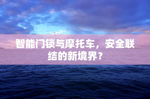 智能门锁与摩托车，安全联结的新境界？