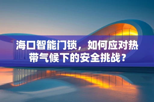 海口智能门锁，如何应对热带气候下的安全挑战？