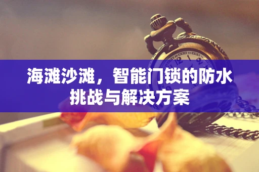 海滩沙滩，智能门锁的防水挑战与解决方案