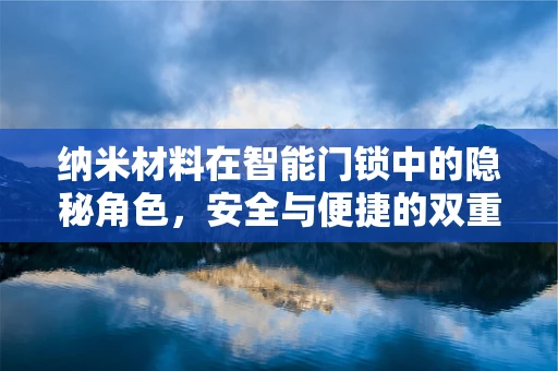 纳米材料在智能门锁中的隐秘角色，安全与便捷的双重保障？