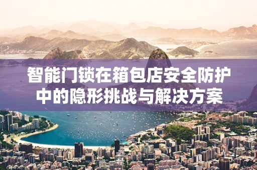 智能门锁在箱包店安全防护中的隐形挑战与解决方案