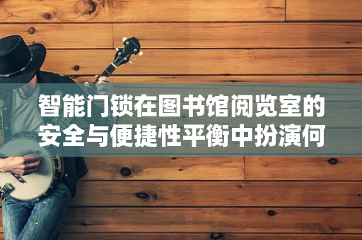 智能门锁在图书馆阅览室的安全与便捷性平衡中扮演何种角色？