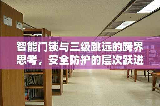 智能门锁与三级跳远的跨界思考，安全防护的层次跃进