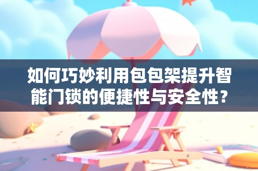 如何巧妙利用包包架提升智能门锁的便捷性与安全性？